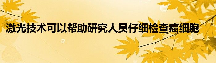 激光技术可以帮助研究人员仔细检查癌细胞