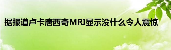 据报道卢卡唐西奇MRI显示没什么令人震惊