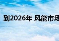 到2026年 风能市场预计将超过1600亿美元